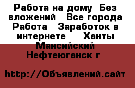 Работа на дому..Без вложений - Все города Работа » Заработок в интернете   . Ханты-Мансийский,Нефтеюганск г.